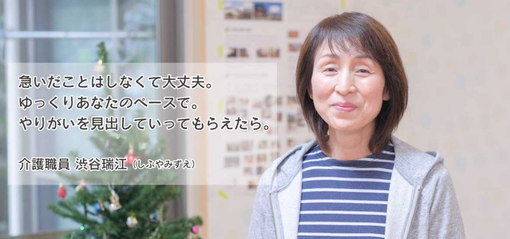 急いだことはしなくて大丈夫。
ゆっくりあなたのペースで。
やりがいを見出していってもらえたら。【介護職員 渋谷瑞江】